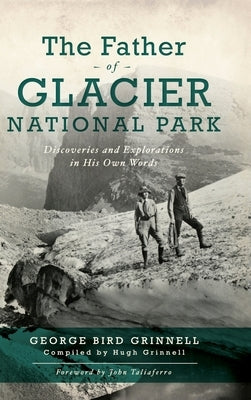 Father of Glacier National Park: Discoveries and Explorations in His Own Words by Grinell, George Bird