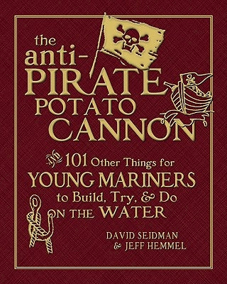 The Anti-Pirate Potato Cannon: And 101 Other Things for Young Mariners to Build, Try, and Do on the Water by Seidman, David