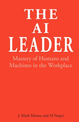 The AI Leader: Mastery of Humans and Machines in the Workplace by Munoz, J. Mark