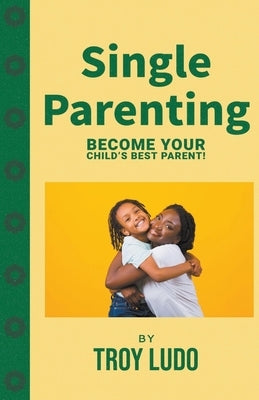 Single Parenting: Become Your Child's Best Parent! by Ludo, Troy