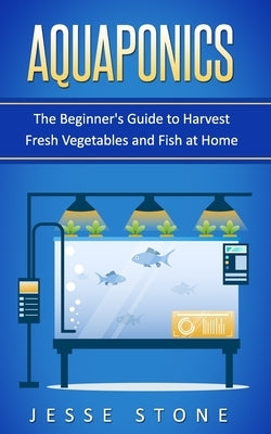 Aquaponics: The Beginner's Guide to Harvest Fresh Vegetables and Fish at Home by Stone, Jesse