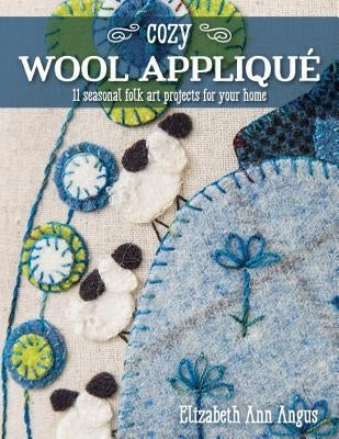 Cozy Wool Appliqué: 11 Seasonal Folk Art Projects for Your Home by Angus, Elizabeth Ann