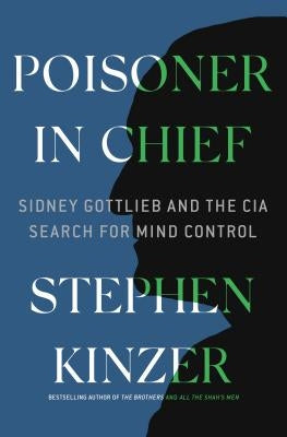 Poisoner in Chief: Sidney Gottlieb and the CIA Search for Mind Control by Kinzer, Stephen