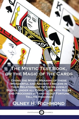 The Mystic Test Book, or the Magic of the Cards: Giving the Mystic Meaning of these Wonderful and Ancient Emblems in their Relationship to the Heavenl by Richmond, Olney H.