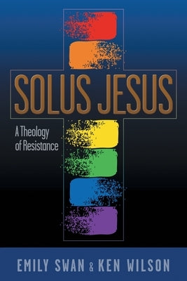 Solus Jesus: A Theology of Resistance by Swan, Emily
