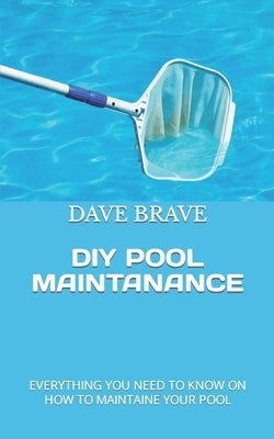 DIY Pool Maintanance: Everything You Need to Know on How to Maintaine Your Pool by Brave, Dave