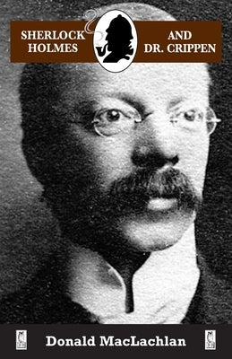 Sherlock Holmes and Dr. Crippen: The North London Cellar murder (the 'crime of the century') as recorded by Dr. John H. Watson by MacLachlan, Donald