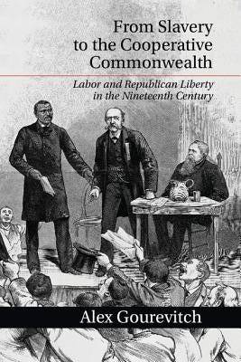 From Slavery to the Cooperative Commonwealth: Labor and Republican Liberty in the Nineteenth Century by Gourevitch, Alex