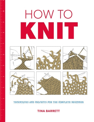 How to Knit: Techniques and Projects for the Complete Beginner by Barrett, Tina