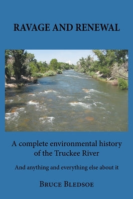 Ravage and Renewal: A complete environmental history of the Truckee River And anything and everything else about it by Bledsoe, Bruce