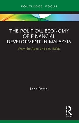 The Political Economy of Financial Development in Malaysia: From the Asian Crisis to 1MDB by Rethel, Lena
