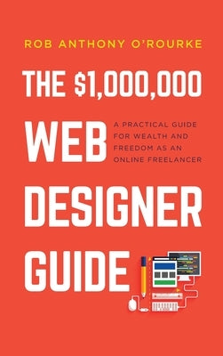 $1,000,000 Web Designer Guide: A Practical Guide for Wealth and Freedom as an Online Freelancer by O'Rourke, Rob Anthony