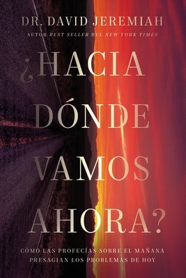 ¿Hacia Dónde Vamos Ahora?: Cómo Las Profecías Sobre El Mañana Presagian Los Problemas de Hoy by Jeremiah, David