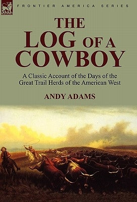 The Log of a Cowboy: a Classic Account of the Days of the Great Trail Herds of the American West by Adams, Andy