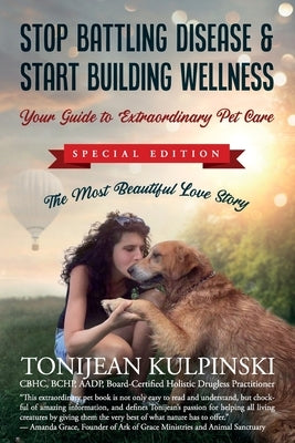 Stop Battling Disease & Start Building Wellness: Your Guide to Extraordinary Pet Care: Special Addition, The Most Beautiful Love Story by Kulpinski Cbhc, Tonijean