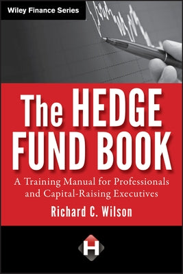 The Hedge Fund Book: A Training Manual for Professionals and Capital-Raising Executives by Wilson, Richard C.