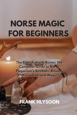 Norse Magic for Beginners: The Elder Futhark Runes: The Complete Guide to Norse Paganism's Symbols, Rituals, Divination, and Magic by Hlysoon, Frank