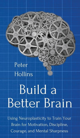 Build a Better Brain: Using Everyday Neuroscience to Train Your Brain for Motivation, Discipline, Courage, and Mental Sharpness by Hollins, Peter