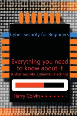 Cyber Security for Beginners: Everything you need to know about it (Cyber security, Cyberwar, Hacking) by Colvin, Harry