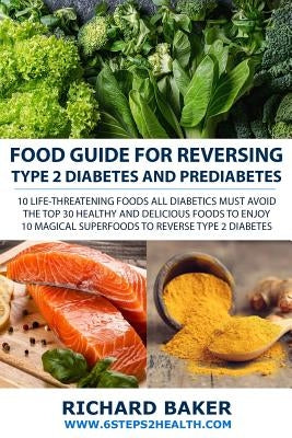 Food Guide For Reversing Type 2 Diabetes and Prediabetes: 10 LIFE-THREATENING Foods All Diabetics MUST Avoid - The Top 30 Healthy And Delicious Foods by Baker, Richard