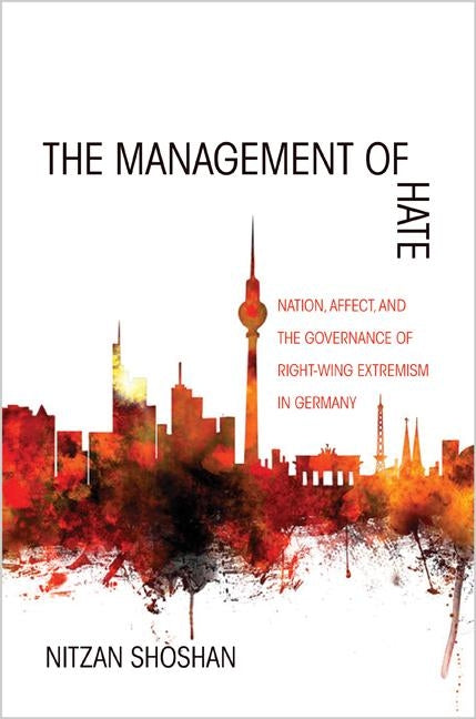 The Management of Hate: Nation, Affect, and the Governance of Right-Wing Extremism in Germany by Shoshan, Nitzan