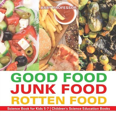 Good Food, Junk Food, Rotten Food - Science Book for Kids 5-7 Children's Science Education Books by Baby Professor