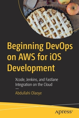 Beginning Devops on Aws for IOS Development: Xcode, Jenkins, and Fastlane Integration on the Cloud by Olaoye, Abdullahi