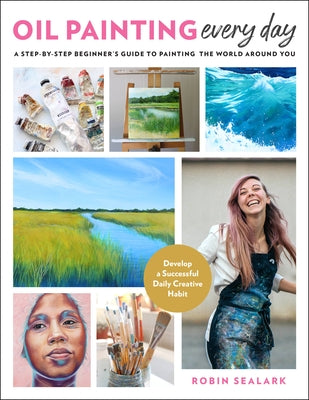 Oil Painting Every Day: A Step-By-Step Beginner's Guide to Painting the World Around You - Develop a Successful Daily Creative Habit by Sealark, Robin
