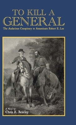 To Kill A General: The Audacious Conspiracy to Assassinate Robert E. Lee by Bentley, Chris