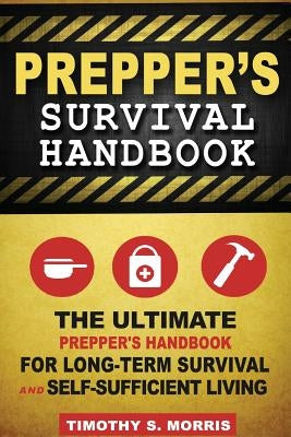 Prepper's Survival Handbook: The Ultimate Prepper's Handbook for Long-Term Survival and Self-Sufficient Living by Morris, Timothy S.