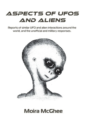 Aspects of UFOs and Aliens: Reports of similar UFO and alien interactions around the world, and the unofficial and military responses by McGhee, Moira