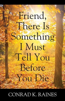 Friend, There Is Something I Must Tell You Before You Die by Raines, Conrad K.