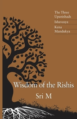 Wisdom of the Rishis: The Three Upanishads: Ishavasya, Kena & Mandukya by M, Sri