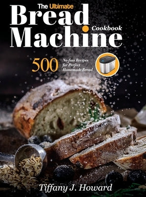 The Ultimate Bread Machine Cookbook: 500 No-fuss Recipes for Perfect Homemade Bread by Howard, Tiffany J.