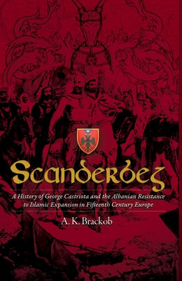 Scanderbeg: A History of George Castriota and the Albanian Resistance to Islamic Expansion in Fifteenth Century Europe by Brackob, A.