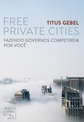 Free Private Cities: Fazendo Governos Competirem por Você by Gebel, Titus