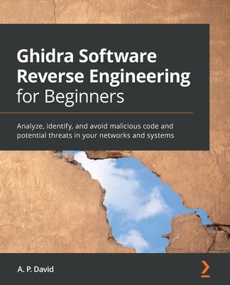 Ghidra Software Reverse Engineering for Beginners: Analyze, identify, and avoid malicious code and potential threats in your networks and systems by David, A. P.