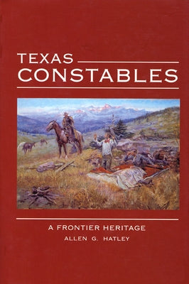 Texas Constables: A Frontier Heritage by Hatley, Allen G.