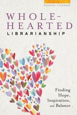 Wholehearted Librarianship: Finding Hope, Inspiration, and Balance by Stephens, Michael