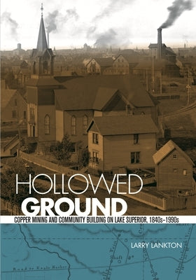 Hollowed Ground: Copper Mining and Community Building on Lake Superior, 1840s-1990s by Lankton, Larry