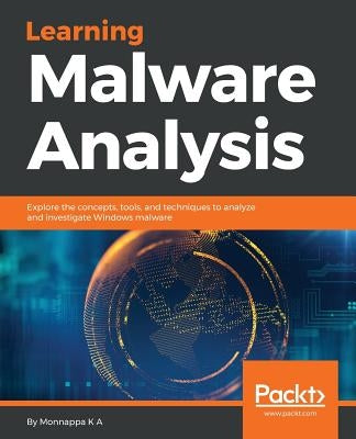 Learning Malware Analysis: Explore the concepts, tools, and techniques to analyze and investigate Windows malware by K. a., Monnappa