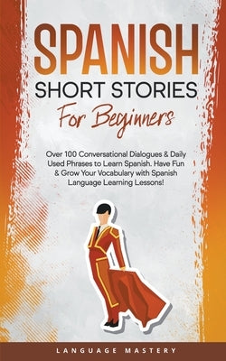 Spanish Short Stories for Beginners: Over 100 Conversational Dialogues & Daily Used Phrases to Learn Spanish. Have Fun & Grow Your Vocabulary with Spa by Mastery, Language
