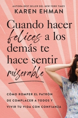 Cuando Hacer Felices a Los Demás Te Hace Sentir Miserable: Cómo Romper El Patrón de Agradar a Otros Y Vivir Con Confianza by Ehman, Karen
