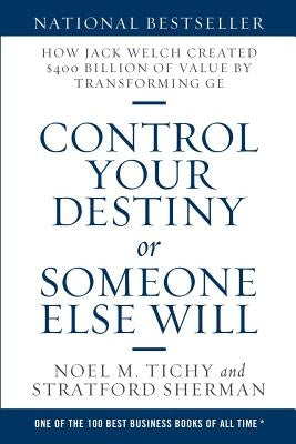 Control Your Destiny or Someone Else Will: How Jack Welch Created $400 Billion of Value by Transforming GE by Tichy, Noel M.