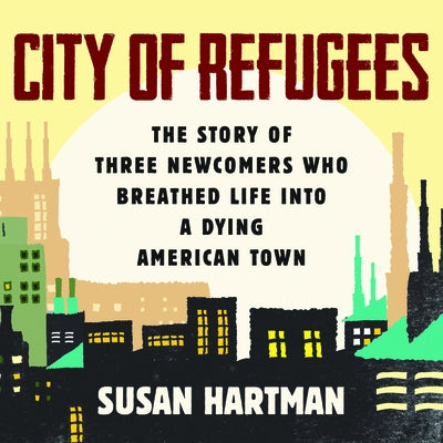 City of Refugees: The Story of Three Newcomers Who Breathed Life Into a Dying American Town by 