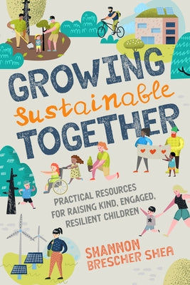 Growing Sustainable Together: Practical Resources for Raising Kind, Engaged, Resilient Children by Shea, Shannon Brescher