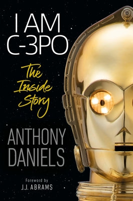I Am C-3po: The Inside Story: Foreword by J.J. Abrams by Daniels, Anthony