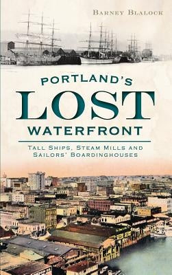 Portland's Lost Waterfront: Tall Ships, Steam Mills and Sailors' Boardinghouses by Blalock, Barney