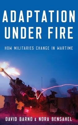 Adaptation Under Fire: How Militaries Change in Wartime by Barno, David