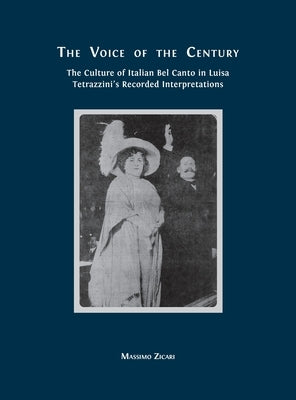 The Voice of the Century: The Culture of Italian Bel Canto in Luisa Tetrazzini's Recorded Interpretations by Zicari, Massimo